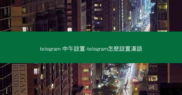 telegram 中午設置-telegram怎麽設置漢語