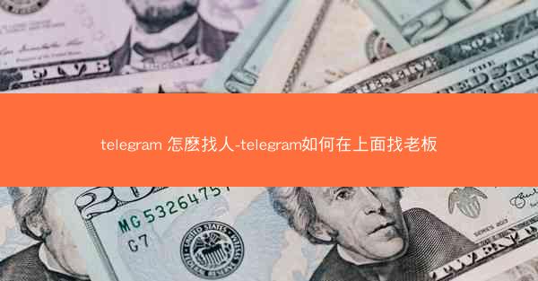telegram 怎麽找人-telegram如何在上面找老板