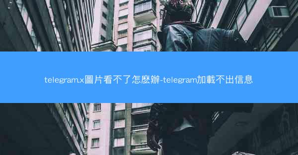 telegram.x圖片看不了怎麽辦-telegram加載不出信息