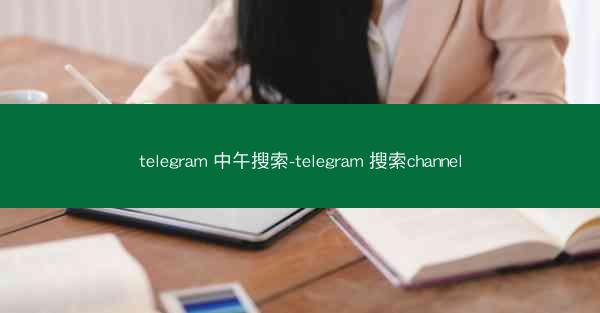 telegram 中午搜索-telegram 搜索channel