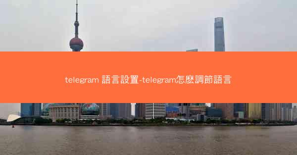 telegram 語言設置-telegram怎麽調節語言