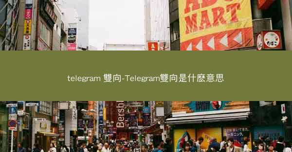 telegram 雙向-Telegram雙向是什麽意思