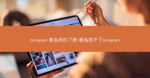 telegram 華為用的了麽-華為用不了telegram