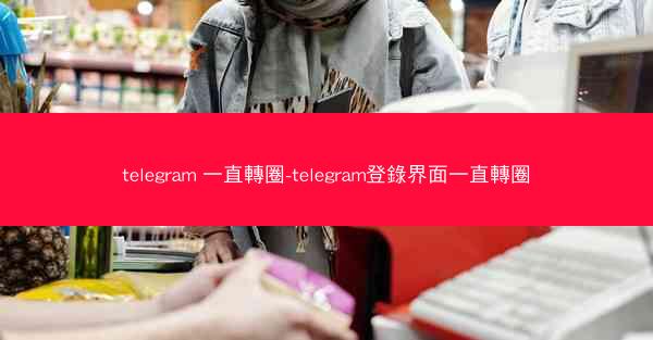 telegram 一直轉圈-telegram登錄界面一直轉圈