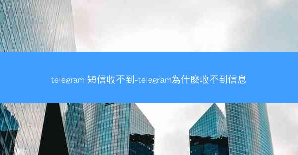 telegram 短信收不到-telegram為什麽收不到信息