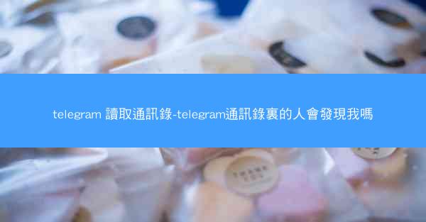 telegram 讀取通訊錄-telegram通訊錄裏的人會發現我嗎