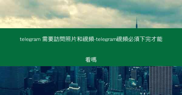 telegram 需要訪問照片和視頻-telegram視頻必須下完才能看嗎