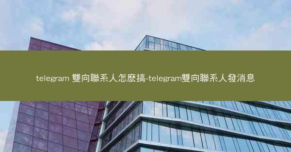 telegram 雙向聯系人怎麽搞-telegram雙向聯系人發消息