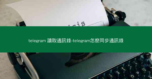 telegram 讀取通訊錄-telegram怎麽同步通訊錄