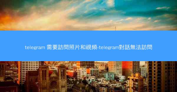 telegram 需要訪問照片和視頻-telegram對話無法訪問