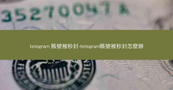 telegram 賬號被秒封-telegram賬號被秒封怎麽辦