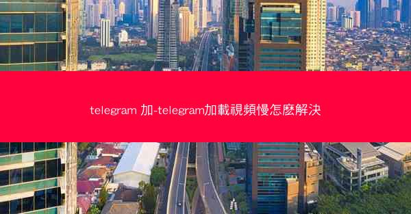 telegram 加-telegram加載視頻慢怎麽解決