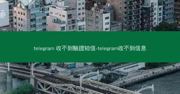 telegram 收不到驗證短信-telegram收不到信息