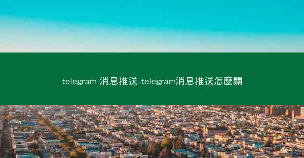 telegram 消息推送-telegram消息推送怎麽關