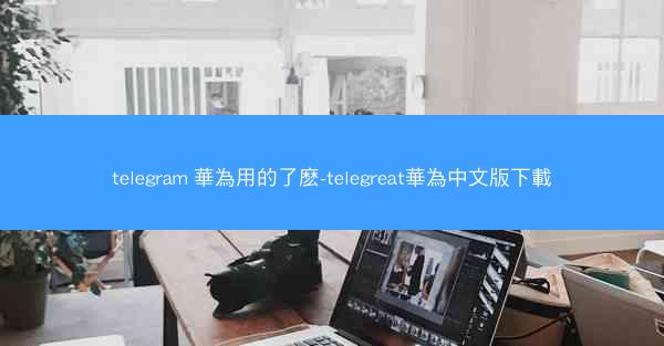 telegram 華為用的了麽-telegreat華為中文版下載