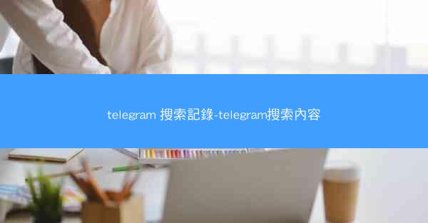 telegram 搜索記錄-telegram搜索內容