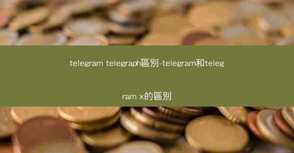 telegram telegraph區別-telegram和telegram x的區別