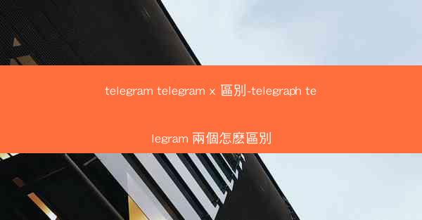 telegram telegram x 區別-telegraph telegram 兩個怎麽區別