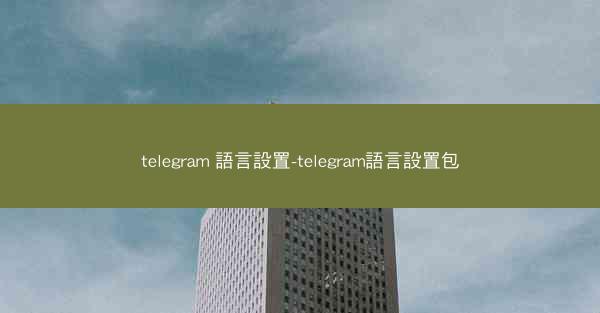 telegram 語言設置-telegram語言設置包