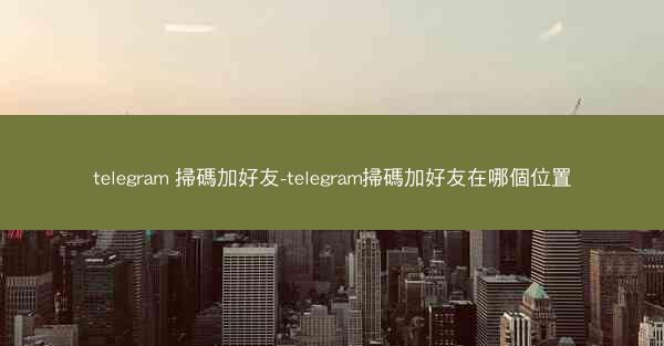 telegram 掃碼加好友-telegram掃碼加好友在哪個位置