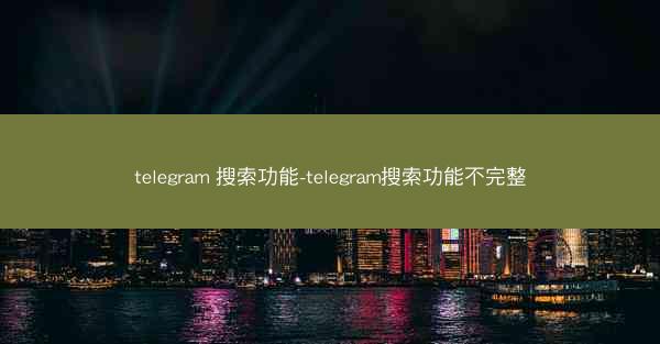 telegram 搜索功能-telegram搜索功能不完整