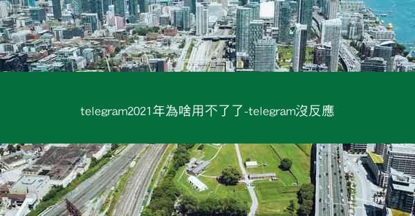 telegram2021年為啥用不了了-telegram沒反應