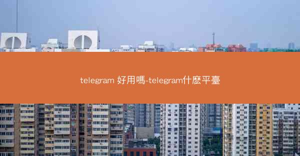 telegram 好用嗎-telegram什麽平臺