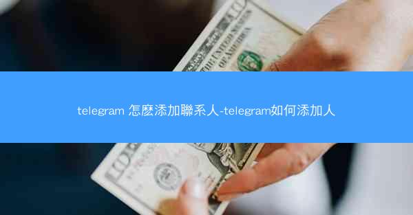 telegram 怎麽添加聯系人-telegram如何添加人