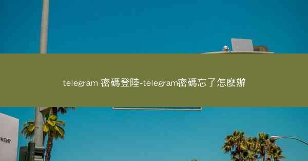 telegram 密碼登陸-telegram密碼忘了怎麽辦