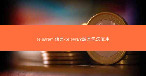 telegram 語言-telegram語言包怎麽用