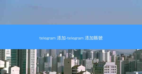 telegram 添加-telegram 添加賬號