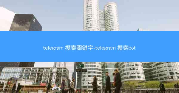 telegram 搜索關鍵字-telegram 搜索bot