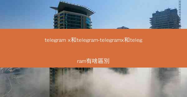 telegram x和telegram-telegramx和telegram有啥區別