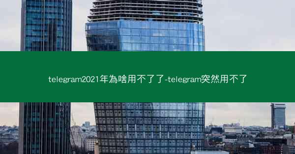 telegram2021年為啥用不了了-telegram突然用不了
