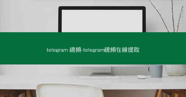 telegram 視頻-telegram視頻在線提取