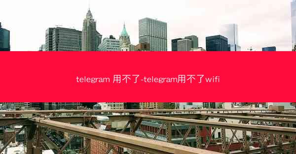 telegram 用不了-telegram用不了wifi