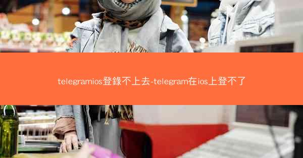 telegramios登錄不上去-telegram在ios上登不了