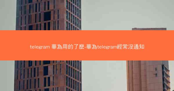 telegram 華為用的了麽-華為telegram經常沒通知