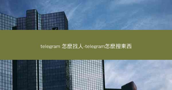 telegram 怎麽找人-telegram怎麽搜東西