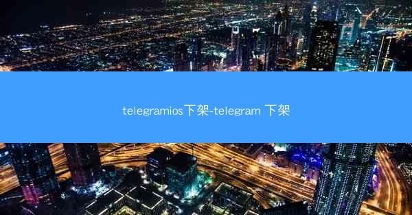 telegramios下架-telegram 下架