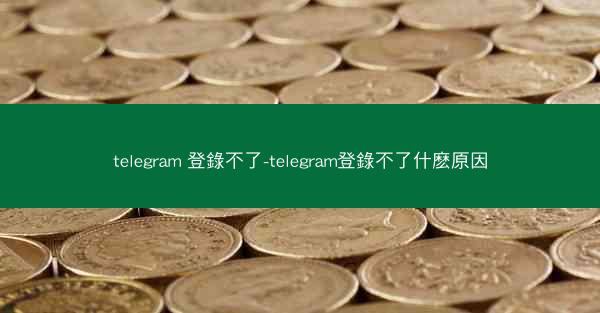 telegram 登錄不了-telegram登錄不了什麽原因