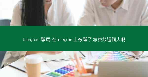 telegram 騙局-在telegram上被騙了,怎麽找這個人啊