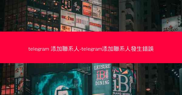 telegram 添加聯系人-telegram添加聯系人發生錯誤