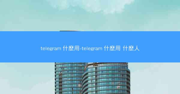 telegram 什麽用-telegram 什麽用 什麽人