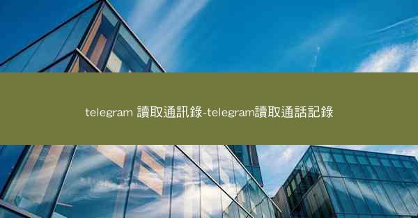 telegram 讀取通訊錄-telegram讀取通話記錄