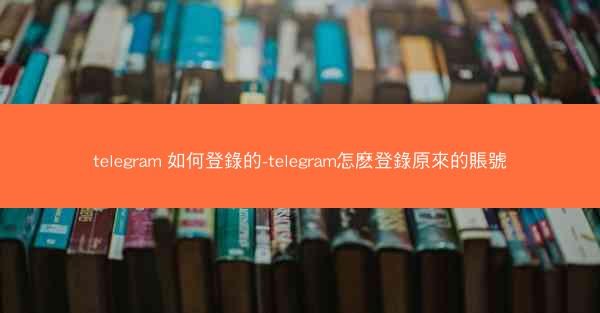 telegram 如何登錄的-telegram怎麽登錄原來的賬號