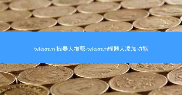 telegram 機器人推薦-telegram機器人添加功能