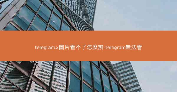 telegram.x圖片看不了怎麽辦-telegram無法看
