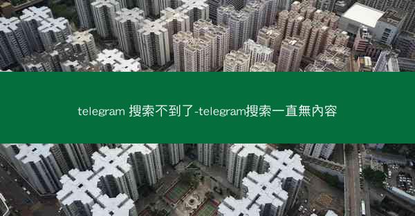 telegram 搜索不到了-telegram搜索一直無內容