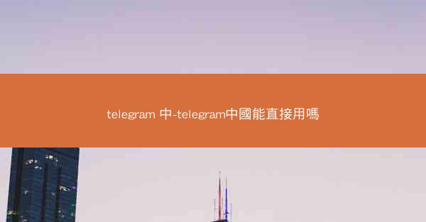 telegram 中-telegram中國能直接用嗎